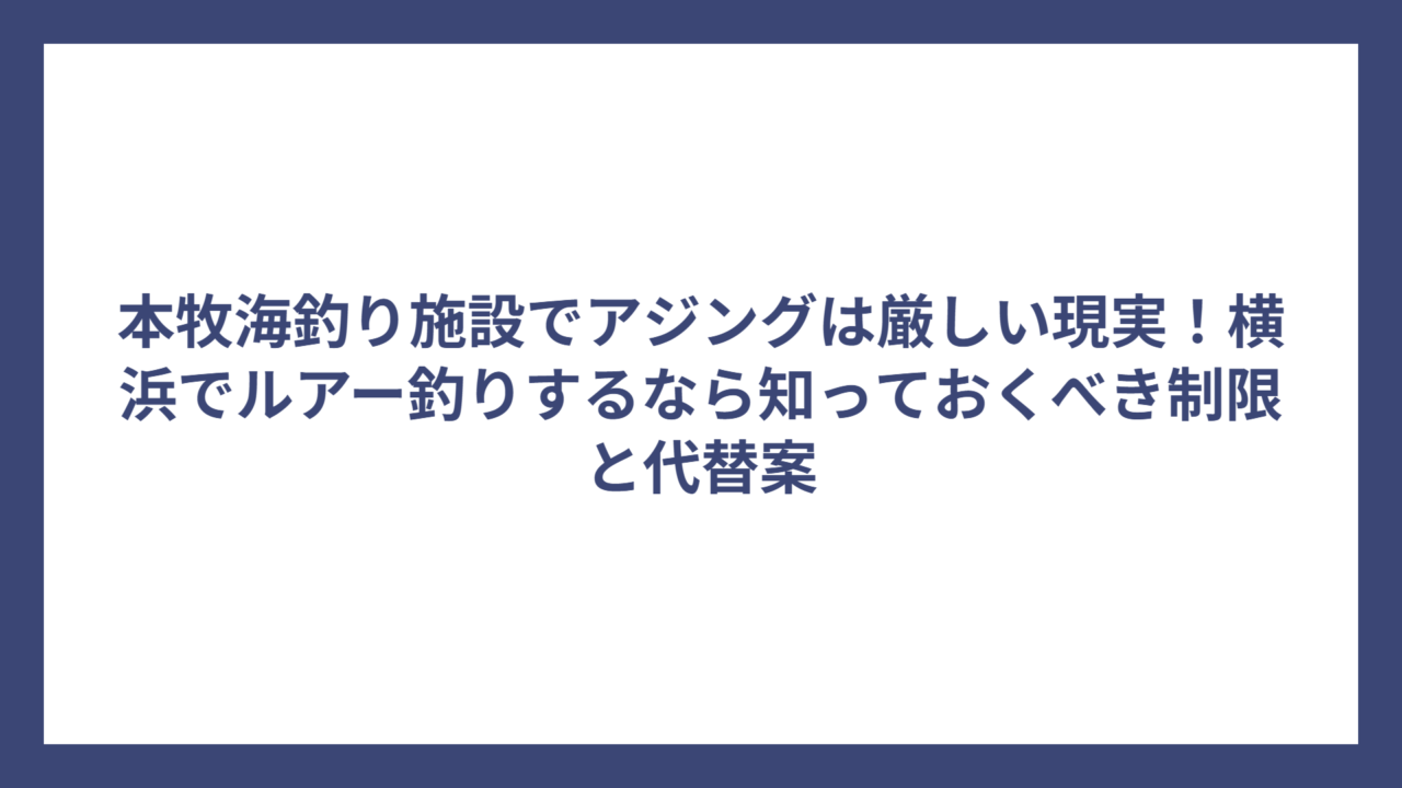 本牧海釣り施設でアジングは厳しい現実！横浜でルアー釣りするなら知っておくべき制限と代替案
