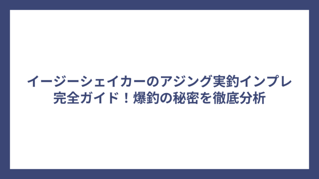 イージーシェイカーのアジング実釣インプレ完全ガイド！爆釣の秘密を徹底分析