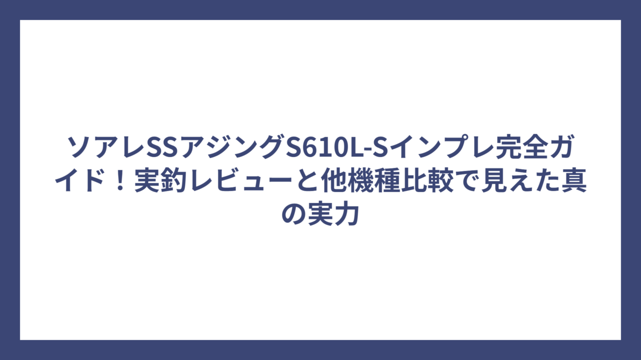 ソアレSSアジングS610L-Sインプレ完全ガイド！実釣レビューと他機種比較で見えた真の実力