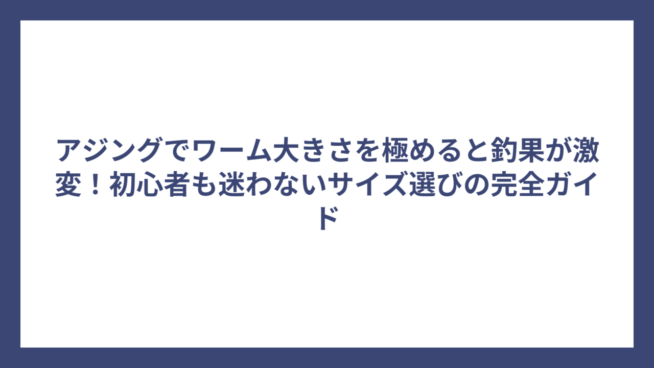 アジングでワーム大きさを極めると釣果が激変！初心者も迷わないサイズ選びの完全ガイド