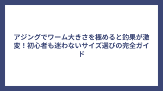 アジングでワーム大きさを極めると釣果が激変！初心者も迷わないサイズ選びの完全ガイド