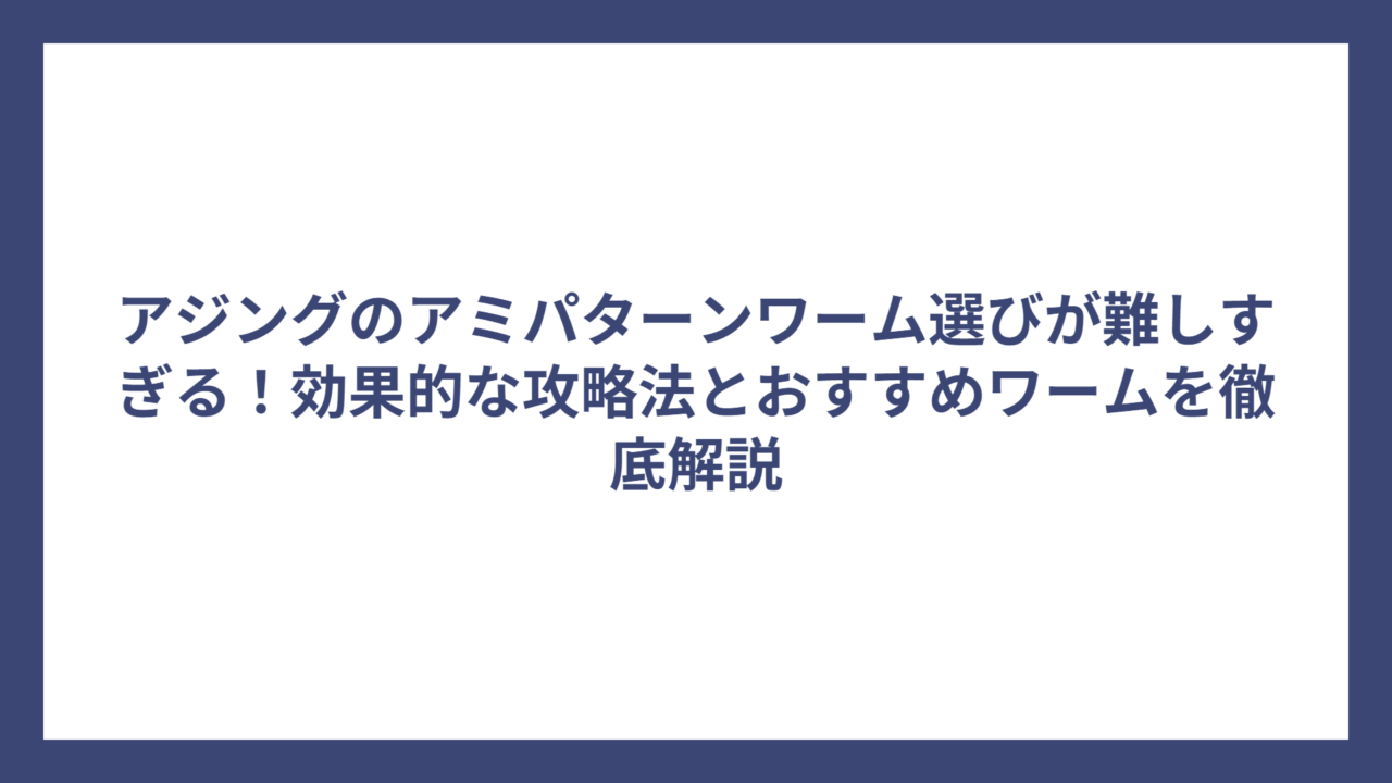 アジングのアミパターンワーム選びが難しすぎる！効果的な攻略法とおすすめワームを徹底解説