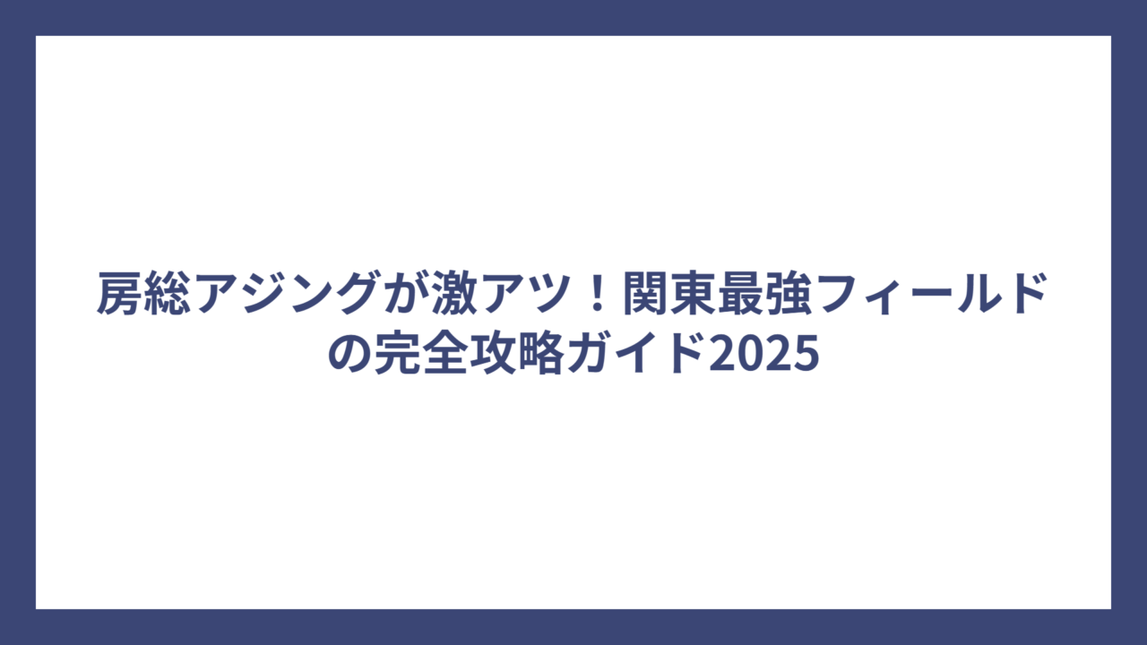 房総アジングが激アツ！関東最強フィールドの完全攻略ガイド2025