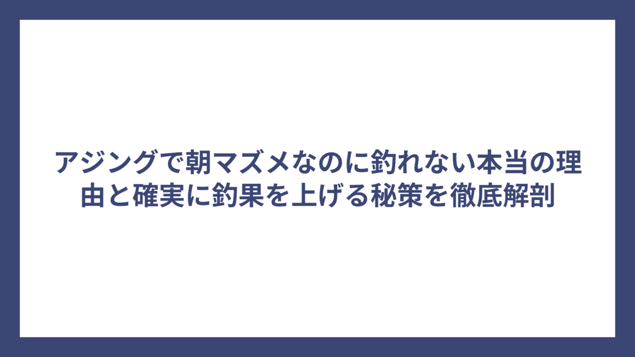 アジングで朝マズメなのに釣れない本当の理由と確実に釣果を上げる秘策を徹底解剖