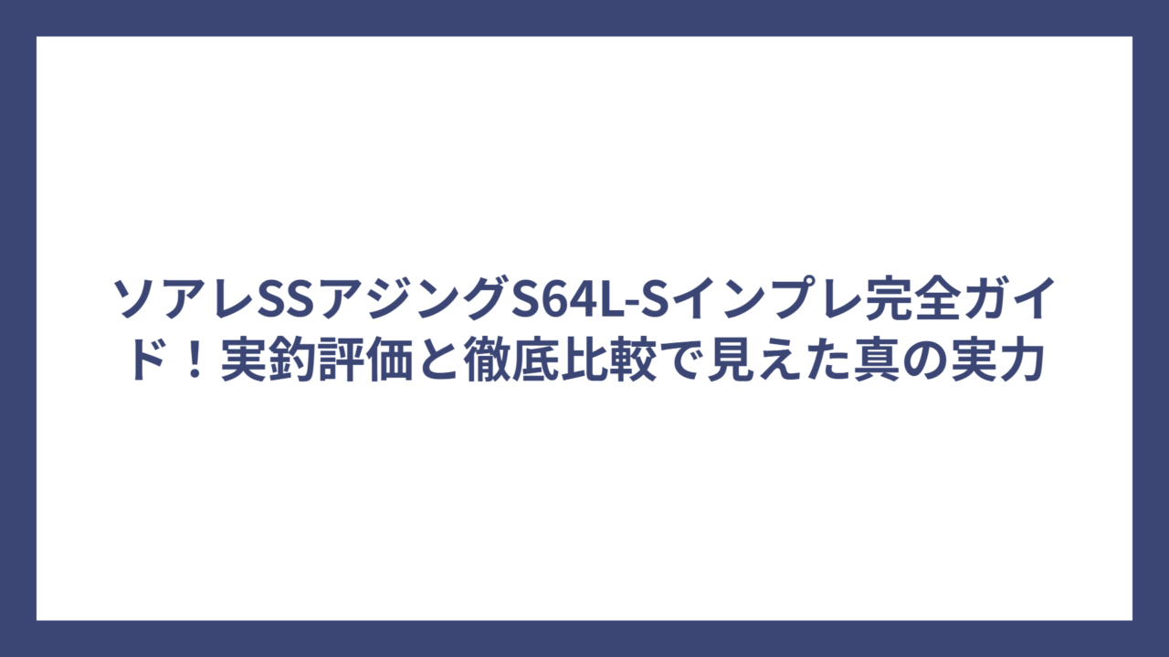 ソアレSSアジングS64L-Sインプレ完全ガイド！実釣評価と徹底比較で見えた真の実力