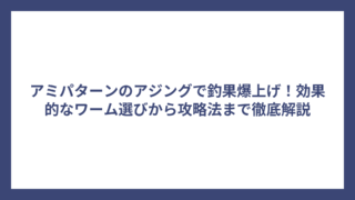 アミパターンのアジングで釣果爆上げ！効果的なワーム選びから攻略法まで徹底解説