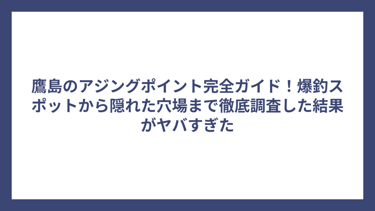 鷹島のアジングポイント完全ガイド！爆釣スポットから隠れた穴場まで徹底調査した結果がヤバすぎた