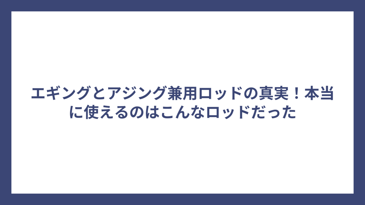 エギングとアジング兼用ロッドの真実！本当に使えるのはこんなロッドだった