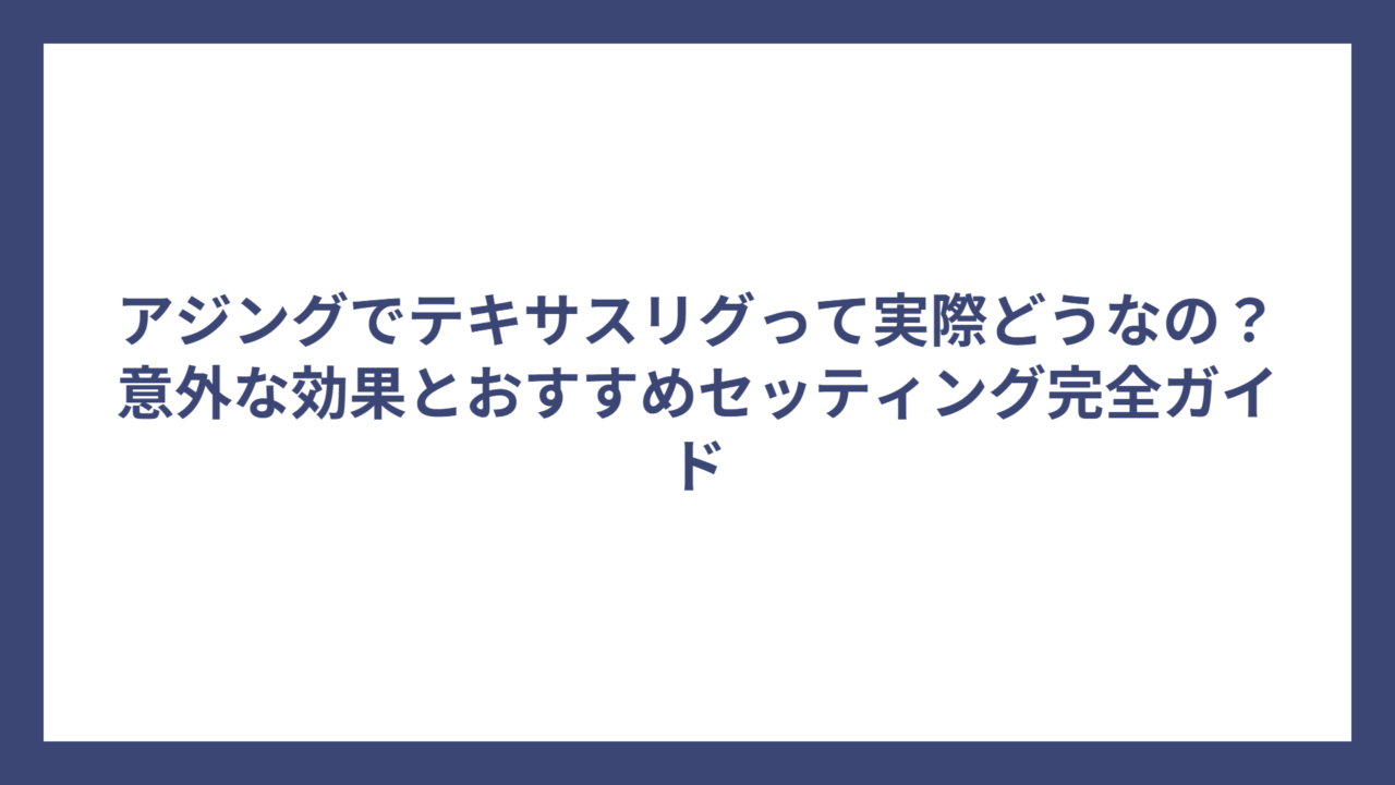アジングでテキサスリグって実際どうなの？意外な効果とおすすめセッティング完全ガイド