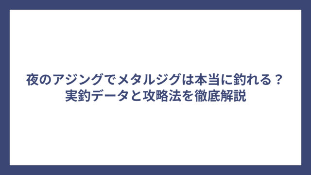 夜のアジングでメタルジグは本当に釣れる？実釣データと攻略法を徹底解説