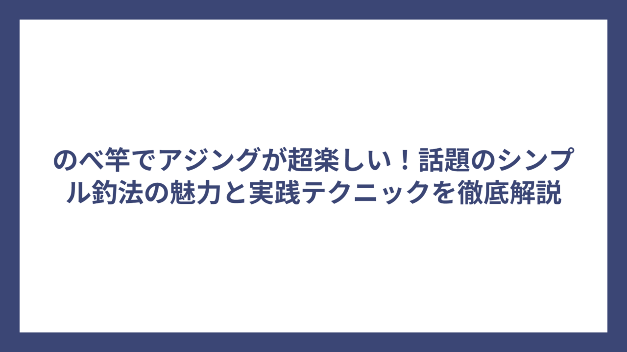 のべ竿でアジングが超楽しい！話題のシンプル釣法の魅力と実践テクニックを徹底解説