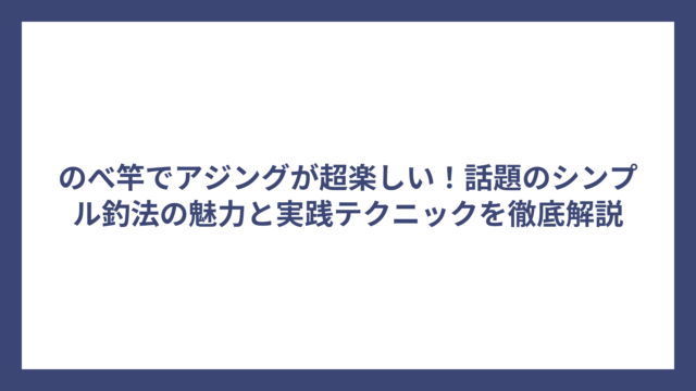 のべ竿でアジングが超楽しい！話題のシンプル釣法の魅力と実践テクニックを徹底解説