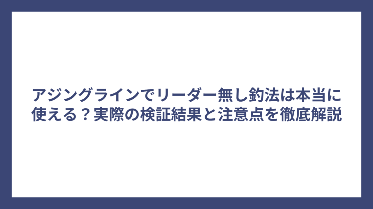 アジングラインでリーダー無し釣法は本当に使える？実際の検証結果と注意点を徹底解説