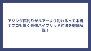 アジング餌釣りがルアーより釣れるって本当？プロも驚く最強ハイブリッド釣法を徹底解説！