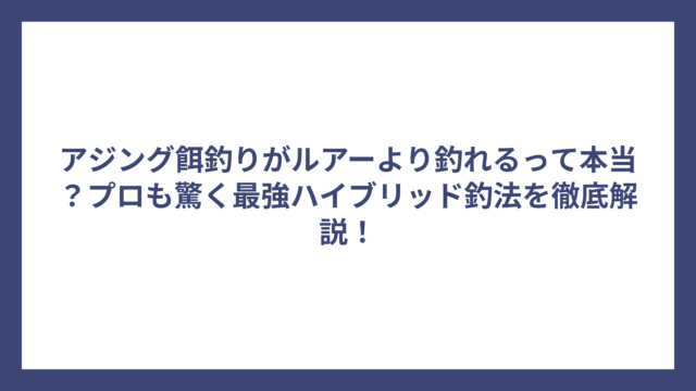 アジング餌釣りがルアーより釣れるって本当？プロも驚く最強ハイブリッド釣法を徹底解説！