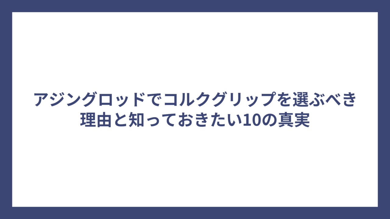 アジングロッドでコルクグリップを選ぶべき理由と知っておきたい10の真実