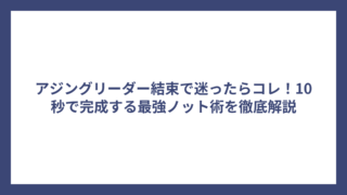 アジングリーダー結束で迷ったらコレ！10秒で完成する最強ノット術を徹底解説