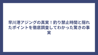 早川港アジングの真実！釣り禁止時間と隠れたポイントを徹底調査してわかった驚きの事実