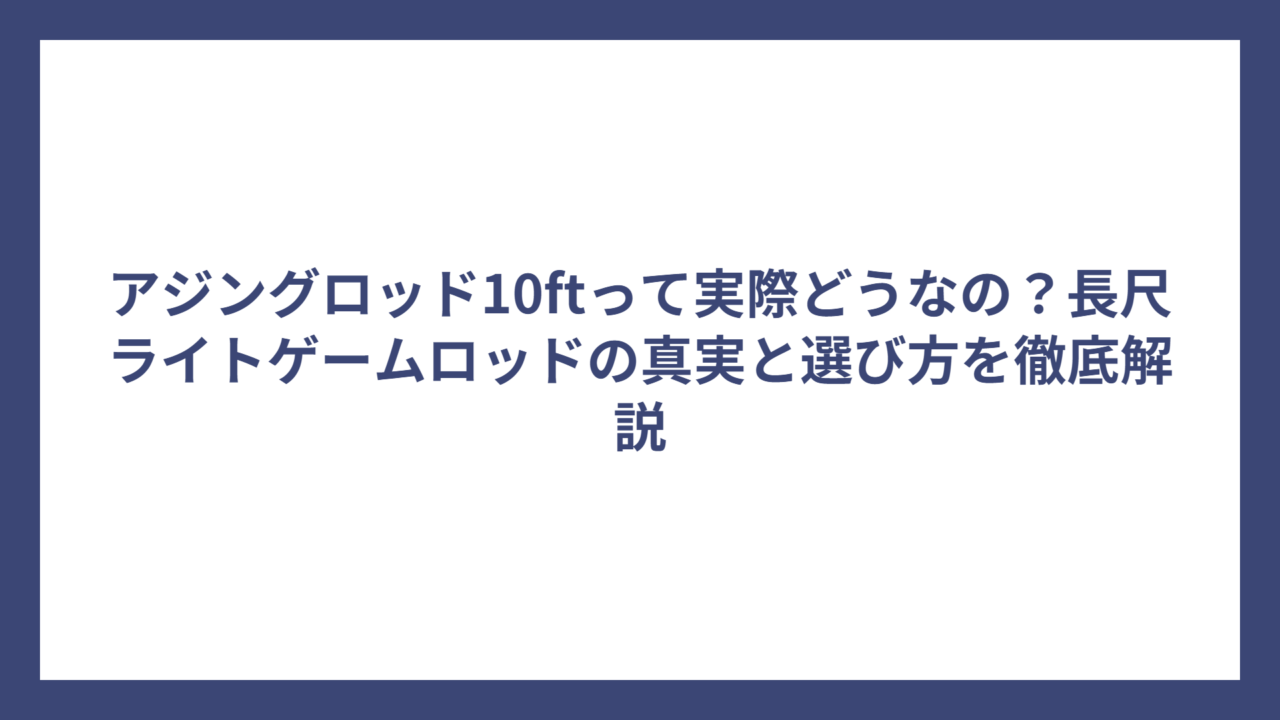 アジングロッド10ftって実際どうなの？長尺ライトゲームロッドの真実と選び方を徹底解説