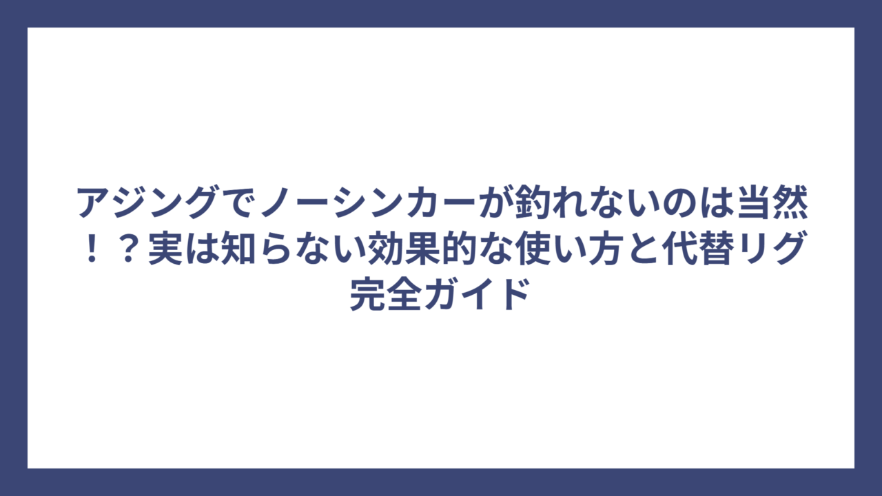 アジングでノーシンカーが釣れないのは当然！？実は知らない効果的な使い方と代替リグ完全ガイド