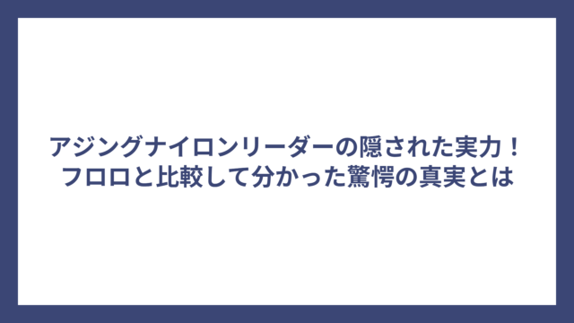 アジングナイロンリーダーの隠された実力！フロロと比較して分かった驚愕の真実とは