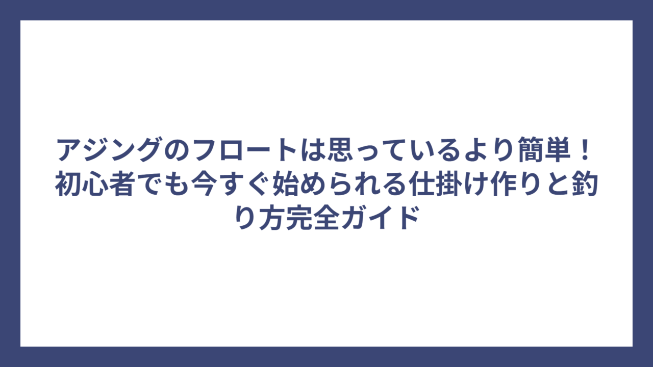 アジングのフロートは思っているより簡単！初心者でも今すぐ始められる仕掛け作りと釣り方完全ガイド