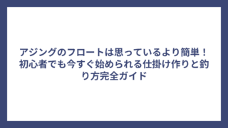 アジングのフロートは思っているより簡単！初心者でも今すぐ始められる仕掛け作りと釣り方完全ガイド