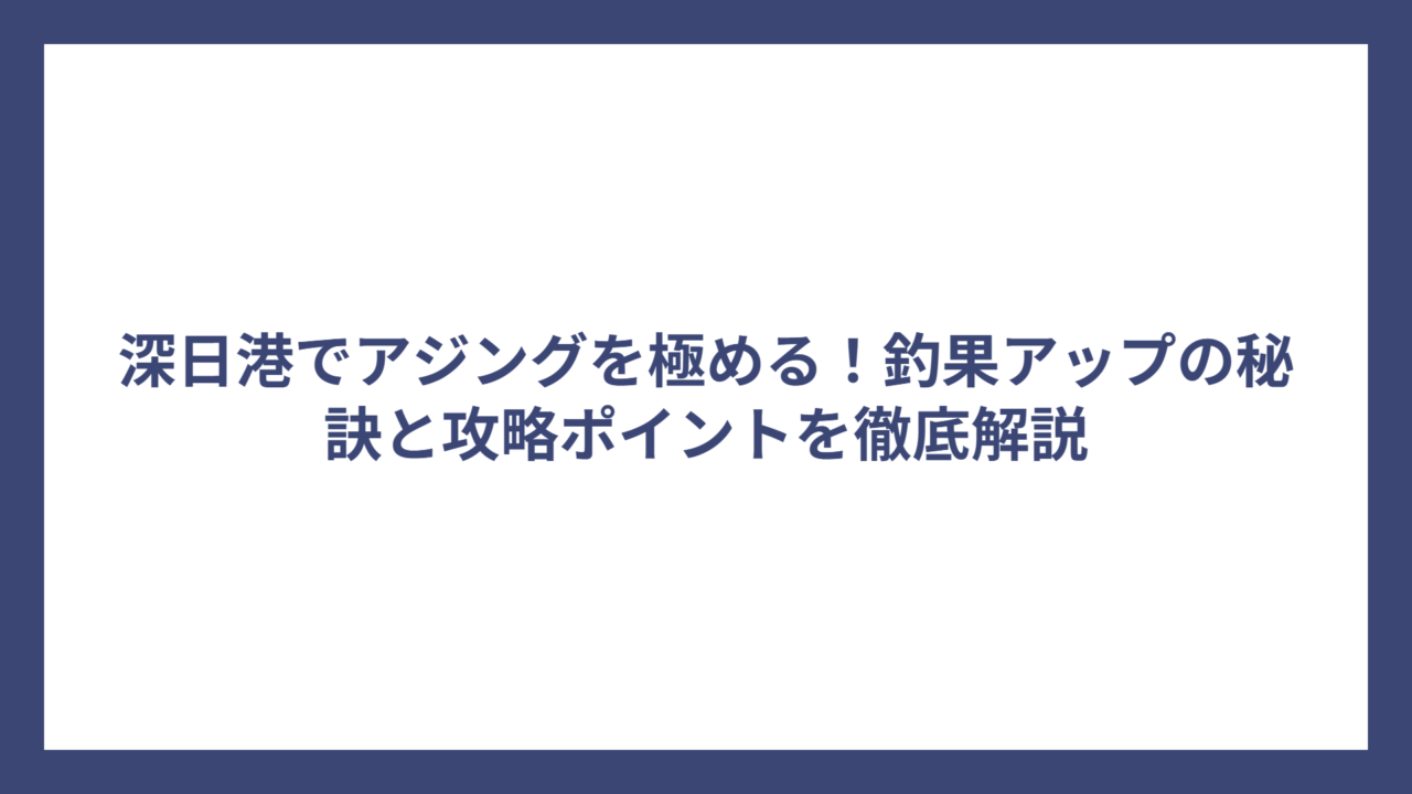 深日港でアジングを極める！釣果アップの秘訣と攻略ポイントを徹底解説
