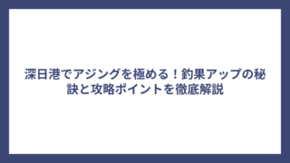 深日港でアジングを極める！釣果アップの秘訣と攻略ポイントを徹底解説