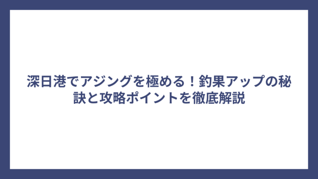 深日港でアジングを極める！釣果アップの秘訣と攻略ポイントを徹底解説