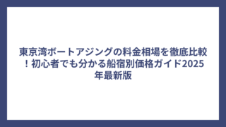 東京湾ボートアジングの料金相場を徹底比較！初心者でも分かる船宿別価格ガイド2025年最新版