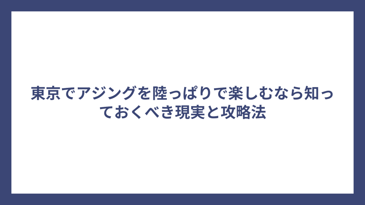 東京でアジングを陸っぱりで楽しむなら知っておくべき現実と攻略法