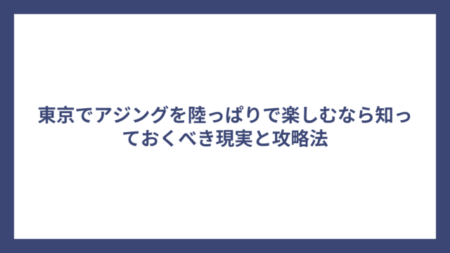 東京でアジングを陸っぱりで楽しむなら知っておくべき現実と攻略法