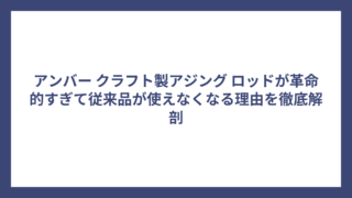 アンバー クラフト製アジング ロッドが革命的すぎて従来品が使えなくなる理由を徹底解剖