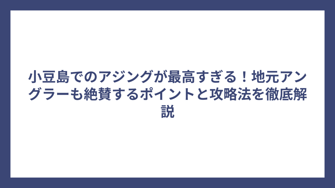 小豆島でのアジングが最高すぎる！地元アングラーも絶賛するポイントと攻略法を徹底解説