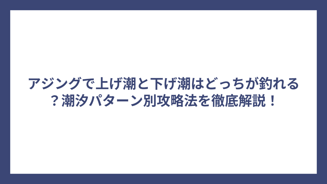 アジングで上げ潮と下げ潮はどっちが釣れる？潮汐パターン別攻略法を徹底解説！