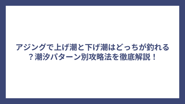 アジングで上げ潮と下げ潮はどっちが釣れる？潮汐パターン別攻略法を徹底解説！