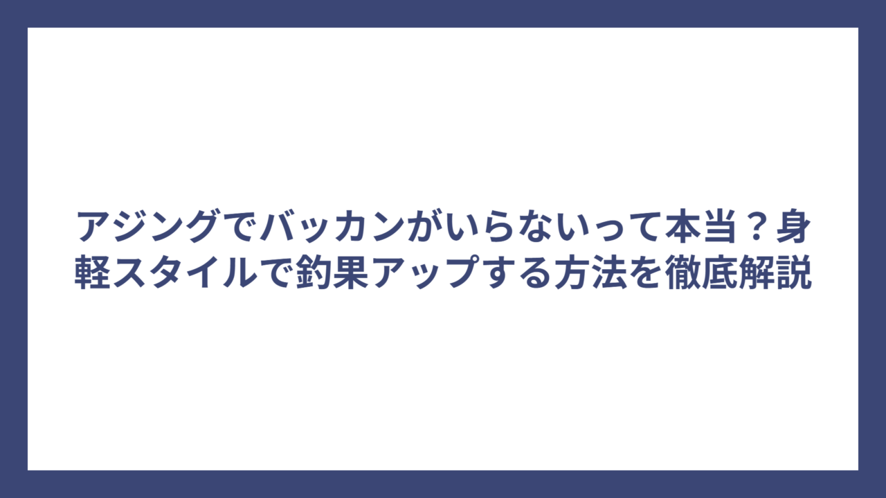 アジングでバッカンがいらないって本当？身軽スタイルで釣果アップする方法を徹底解説
