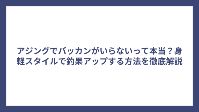 アジングでバッカンがいらないって本当？身軽スタイルで釣果アップする方法を徹底解説