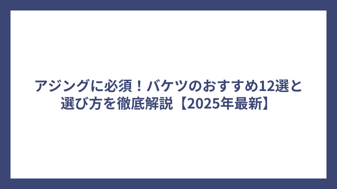 アジングに必須！バケツのおすすめ12選と選び方を徹底解説【2025年最新】