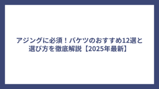 アジングに必須！バケツのおすすめ12選と選び方を徹底解説【2025年最新】