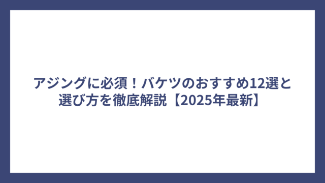 アジングに必須！バケツのおすすめ12選と選び方を徹底解説【2025年最新】
