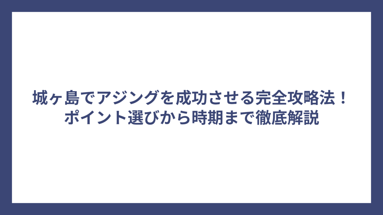 城ヶ島でアジングを成功させる完全攻略法！ポイント選びから時期まで徹底解説