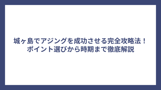 城ヶ島でアジングを成功させる完全攻略法！ポイント選びから時期まで徹底解説