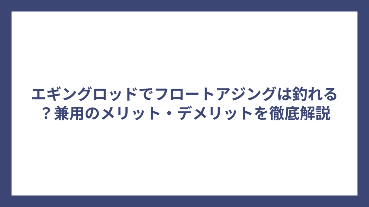 エギングロッドでフロートアジングは釣れる？兼用のメリット・デメリットを徹底解説