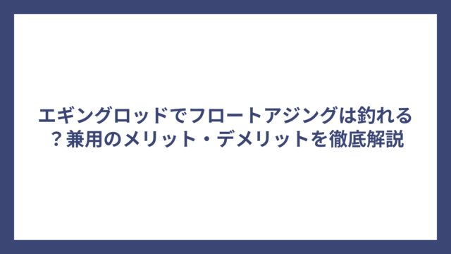 エギングロッドでフロートアジングは釣れる？兼用のメリット・デメリットを徹底解説