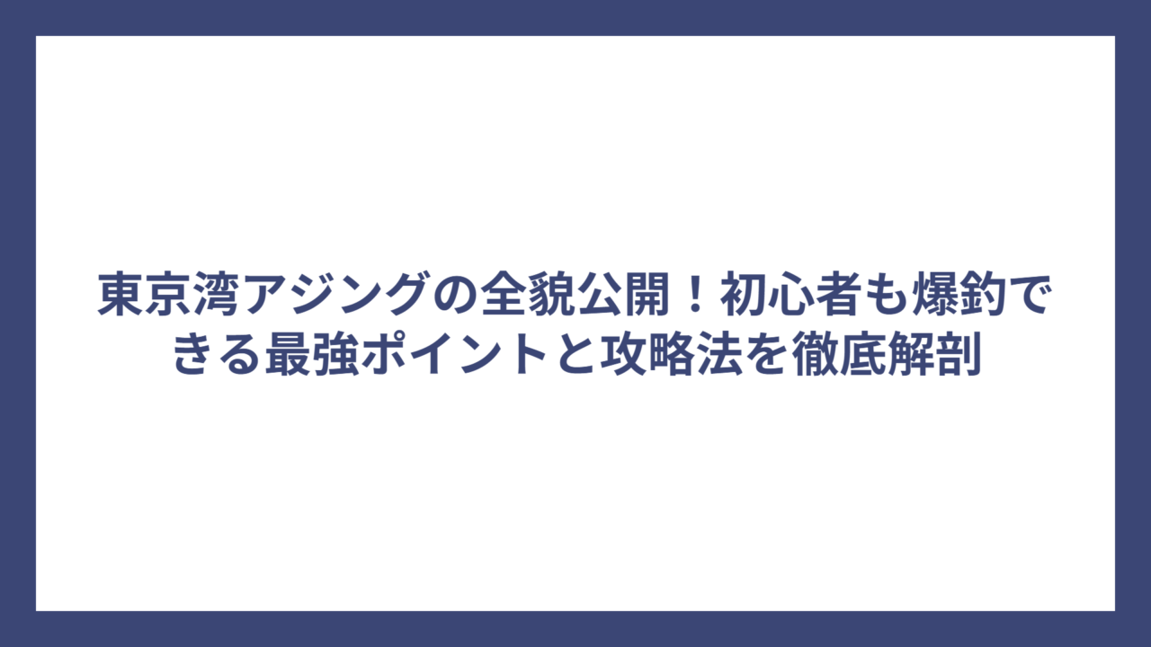 東京湾アジングの全貌公開！初心者も爆釣できる最強ポイントと攻略法を徹底解剖
