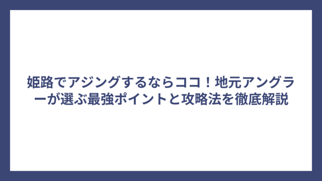 姫路でアジングするならココ！地元アングラーが選ぶ最強ポイントと攻略法を徹底解説