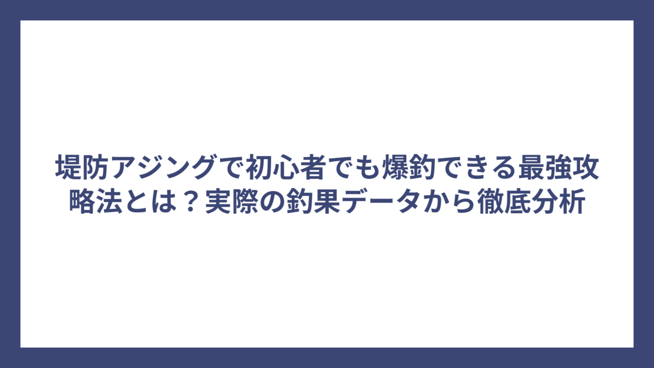 堤防アジングで初心者でも爆釣できる最強攻略法とは？実際の釣果データから徹底分析