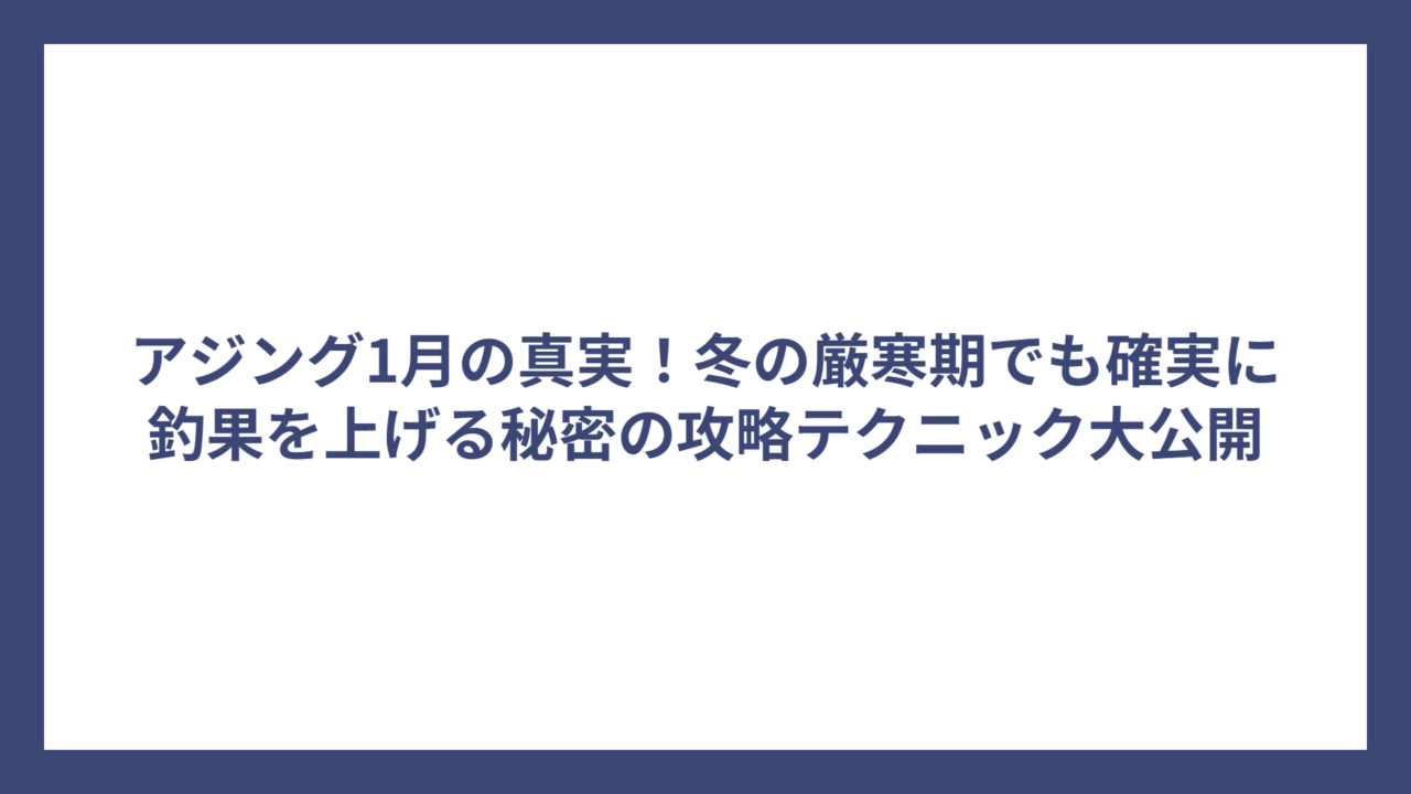 アジング1月の真実！冬の厳寒期でも確実に釣果を上げる秘密の攻略テクニック大公開